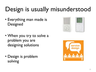 Design is usually misunderstood
• Everything man made is
Designed
• When you try to solve a
problem you are
designing solutions
• Design is problem
solving
20
 