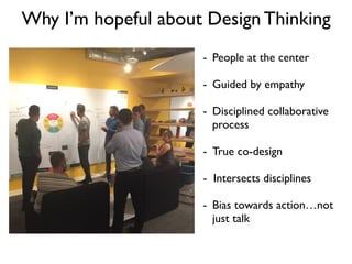 Why I’m hopeful about Design Thinking
- People at the center
- Guided by empathy
- Disciplined collaborative
process
- True co-design
- Intersects disciplines
- Bias towards action…not
just talk
 