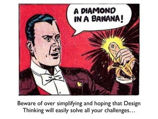 Beware of over simplifying and hoping that Design
Thinking will easily solve all your challenges…
 