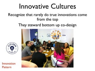 Recognize that rarely do true innovations come
from the top
They steward bottom up co-design
Innovative Cultures
Innovation
Pattern
 