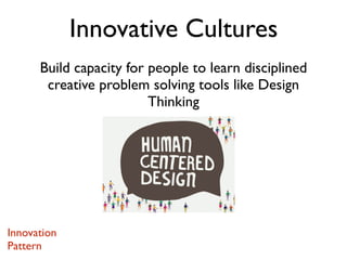 Build capacity for people to learn disciplined
creative problem solving tools like Design
Thinking
Innovative Cultures
Innovation
Pattern
 