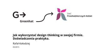 Jak wykorzystać design thinking w swojej ﬁrmie.
Doświadczenia praktyka.
Rafał Kołodziej
05/2015
 