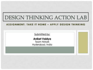 A S S I G N M E N T : T A K E I T H O M E – A P P L Y D E S I G N T H I N K I N G
DESIGN THINKING ACTION LAB
Submitted by:
Aniket Vaidya
Team NMark
Hyderabad, India
 