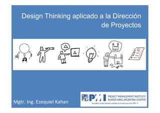 Design Thinking aplicado a la Dirección
de Proyectos
Mgtr. Ing. Ezequiel Kahan
 