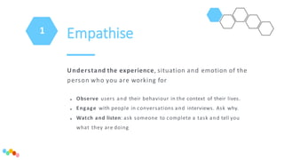 Empathise
Understand the experience, situation and emotion of the
person who you are working for
•
•
•
Observe users and t...