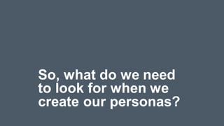 So, what do we need
to look for when we
create our personas?
 