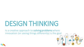 DESIGN THINKING
Is a creative approach to solvingproblemswhere
innovation (or seeing things differently) is the goal
 