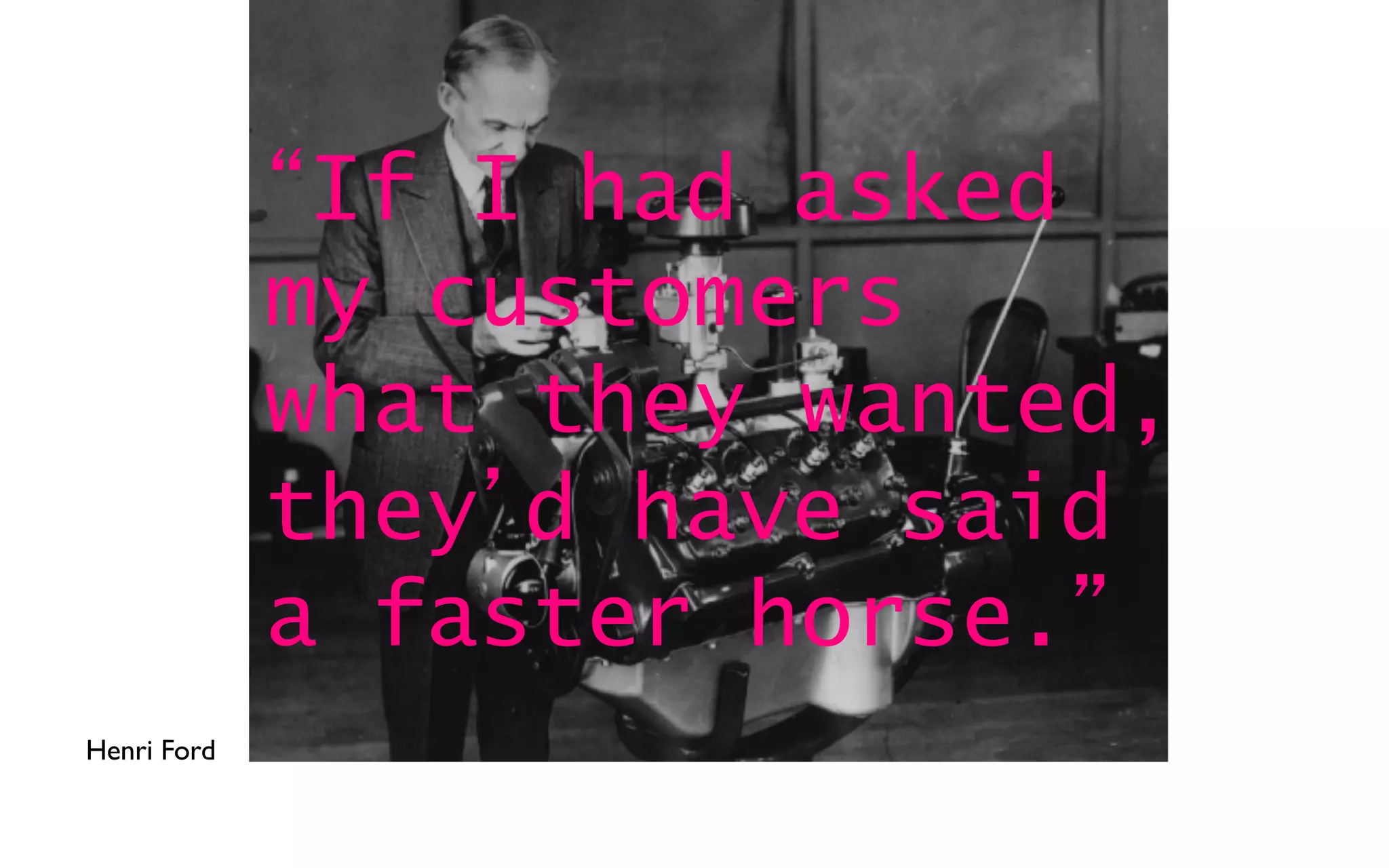 If I had asked
my customers
what they wanted,
they d have said
a faster horse.
Henri Ford
 
