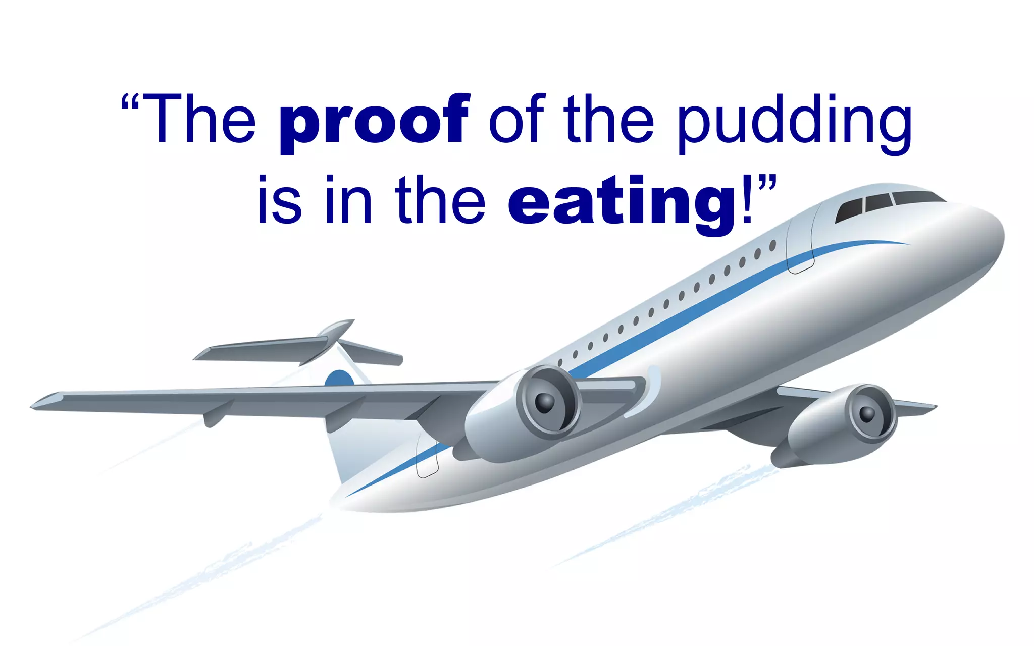 “The proof of the pudding
is in the eating!”
 