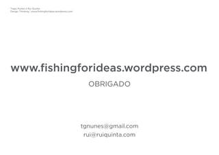 Tiago Nunes e Rui Quinta
Design Thinking | www.fishingforideas.wordpress.com
www.fishingforideas.wordpress.com
OBRIGADO
tgnunes@gmail.com
rui@ruiquinta.com
 