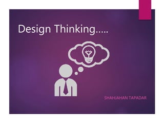 Design Thinking…..
SHAHJAHAN TAPADAR
 