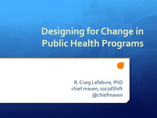 Designing for Change in Public Health Programs R. Craig Lefebvre, PhD chief maven, socialShift @chiefmaven 