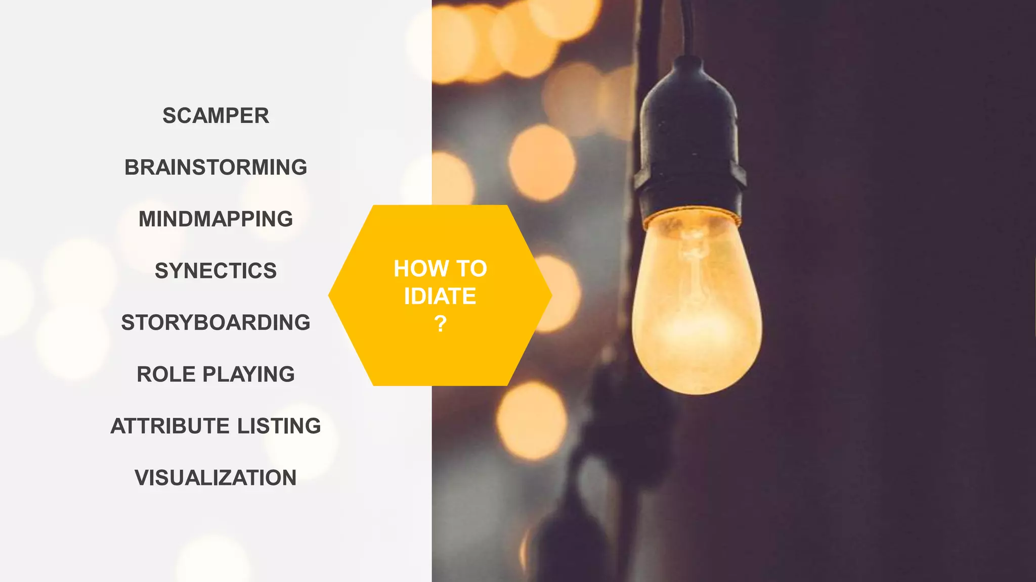 SCAMPER
BRAINSTORMING
MINDMAPPING
SYNECTICS
STORYBOARDING
ROLE PLAYING
ATTRIBUTE LISTING
VISUALIZATION
HOW TO
IDIATE
?
 