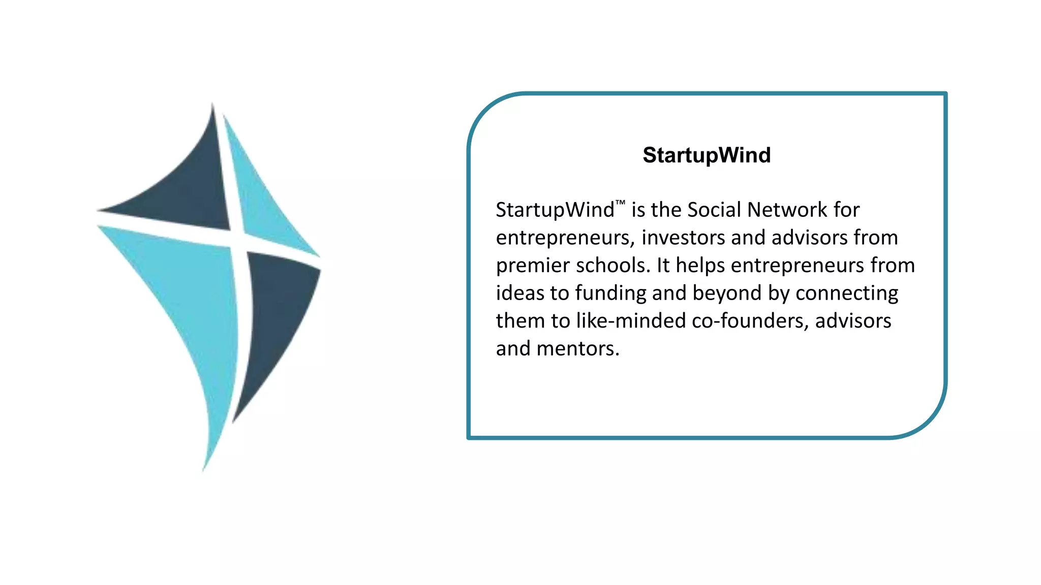 StartupWind
StartupWind™ is the Social Network for
entrepreneurs, investors and advisors from
premier schools. It helps entrepreneurs from
ideas to funding and beyond by connecting
them to like-minded co-founders, advisors
and mentors.
 