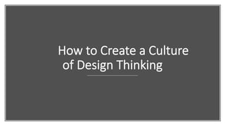 How to Create a Culture
of Design Thinking
 