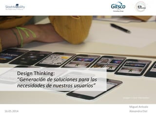 Miguel Arévalo
16.05.2014 Alexandra Etel
Design Thinking:
“Generación de soluciones para las
necesidades de nuestros usuarios”
 