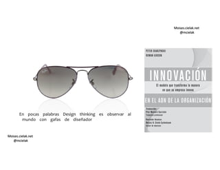 Moises.cielak.net
@mcielak
Moises.cielak.net
@mcielak
En pocas palabras Design thinking es observar al
mundo con gafas de diseñador
 