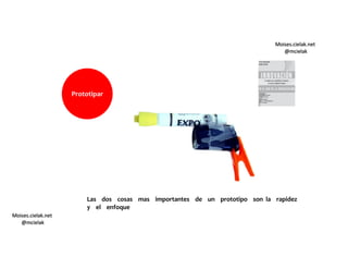 Moises.cielak.net
@mcielak
Moises.cielak.net
@mcielak
Prototipar
Las dos cosas mas importantes de un prototipo son la rapidez
y el enfoque
 