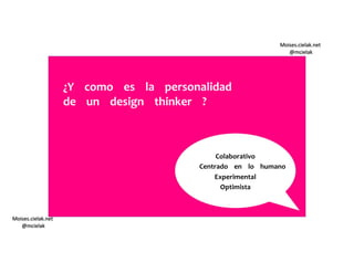 Moises.cielak.net
@mcielak
Moises.cielak.net
@mcielak
¿Y como es la personalidad
de un design thinker ?
Colaborativo
Centrado en lo humano
Experimental
Optimista
 