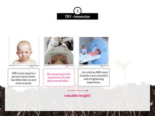 MRI scans require a
person not to move,
but little kids cry and
move around.
TRY - Immersion
1
By immersing in the
experience of a kid
they learned that …
 