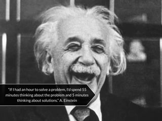“If I had an hour to solve a problem, I'd spend 55
minutes thinking about the problem and 5 minutes
thinking about solutions.” A. Einstein
 