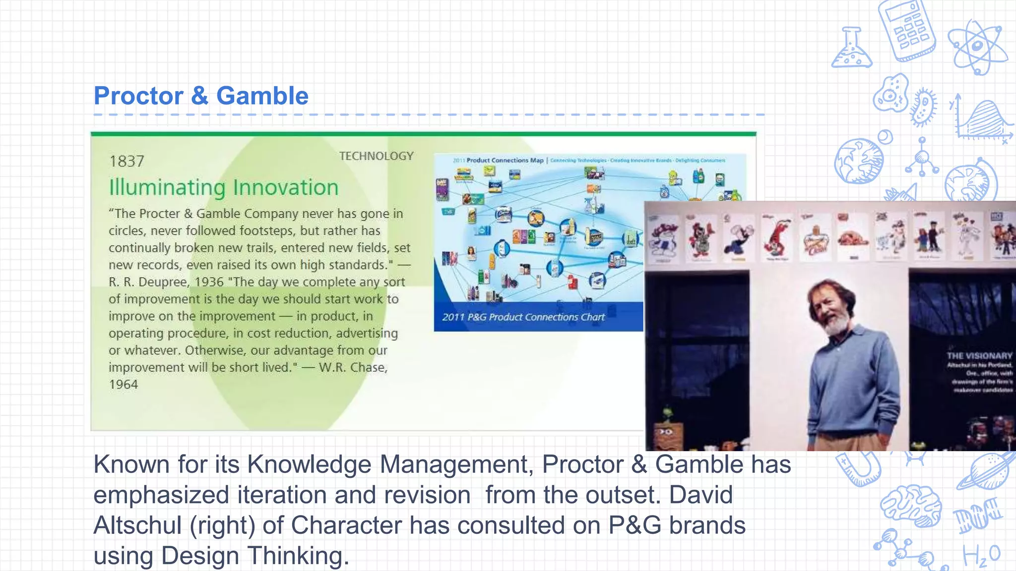 Proctor & Gamble
Known for its Knowledge Management, Proctor & Gamble has
emphasized iteration and revision from the outset. David
Altschul (right) of Character has consulted on P&G brands
using Design Thinking.
 
