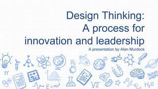 Design Thinking:
A process for
innovation and leadership
A presentation by Alan Murdock
 