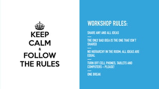 ◦WORKSHOP RULES:
◦ SHARE ANY AND ALL IDEAS
◦ — 
THE ONLY BAD IDEA IS THE ONE THAT ISN’T
SHARED
◦ —
◦ NO HIERARCHY IN THE R...