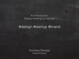An Introduction:
Design thinking for startups
#design #startup #brand
Archana Devdas
Design Strategist
 