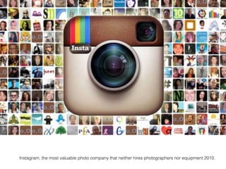 Instagram, the most valuable photo company that neither hires photographers nor equipment 2010.
 