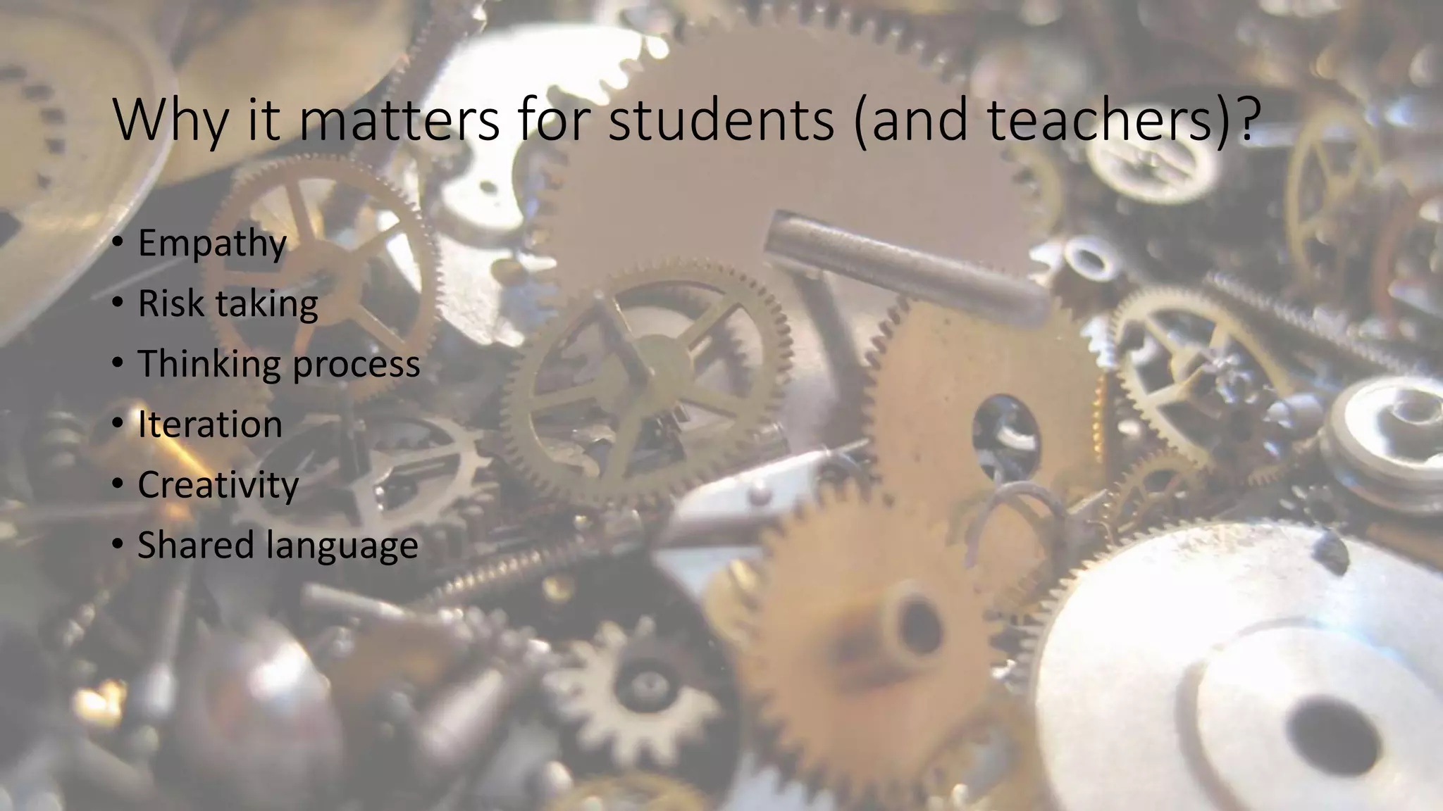 Why it matters for students (and teachers)?
• Empathy
• Risk taking
• Thinking process
• Iteration
• Creativity
• Shared language
 