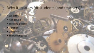 Why it matters for students (and teachers)?
• Empathy
• Risk taking
• Thinking process
• Iteration
• Creativity
• Shared language
 