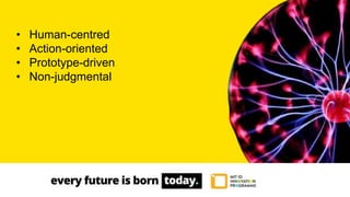 • Human-centred
• Action-oriented
• Prototype-driven
• Non-judgmental
 