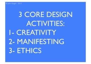 3 CORE DESIGN
ACTIVITIES: 
1- CREATIVITY
2- MANIFESTING
3- ETHICS
© John Knight - 2013
 