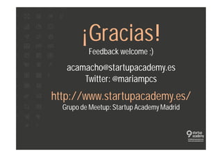 ¡Gracias! 
Feedback welcome ;) 
acamacho@startupacademy.es 
Twitter: @mariampcs 
http://www.startupacademy.es/ 
Grupo de Meetup: Startup Academy Madrid 
