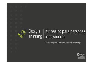 Design 
Thinking 
Kit básico para personas 
innovadoras 
María Amparo Camacho, Startup Academy 
 