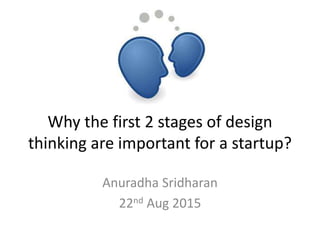 Why the first 2 stages of design
thinking are important for a startup?
Anuradha Sridharan
22nd Aug 2015
 