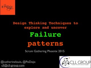 Design Thinking Techniques to
explore and uncover
Failure
patterns
@catherinelouis, @PoDojo
cll@cll-group.com
Scrum Gathering Phoenix 2015
 