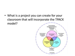 • What is a project you can create for your
classroom that will incorporate the TPACK
model?

 