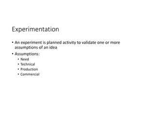 Experimentation
• An experiment is planned activity to validate one or more
assumptions of an idea
• Assumptions:
• Need
• Technical
• Production
• Commercial
 