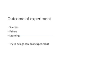 Outcome of experiment
• Success
• Failure
• Learning
• Try to design low cost experiment
 