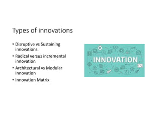 Types of innovations
• Disruptive vs Sustaining
innovations
• Radical versus incremental
innovation
• Architectural vs Modular
Innovation
• Innovation Matrix
 