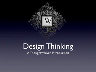 Design Thinking
 A Thoughtweaver Introduction
 