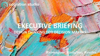 EXECUTIVE BRIEFING
DESIGN THINKING FOR DECISION MAKERS
cognition studio
Reimagine. Redefine. Rewire.
 