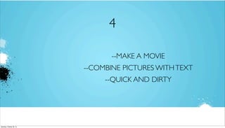 4
--MAKE A MOVIE
--COMBINE PICTURES WITH TEXT
--QUICK AND DIRTY

Saturday, October 26, 13

 