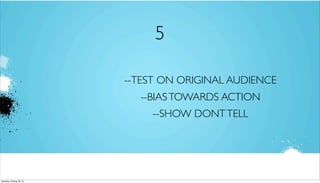 5
--TEST ON ORIGINAL AUDIENCE
--BIAS TOWARDS ACTION
--SHOW DONT TELL

Saturday, October 26, 13

 