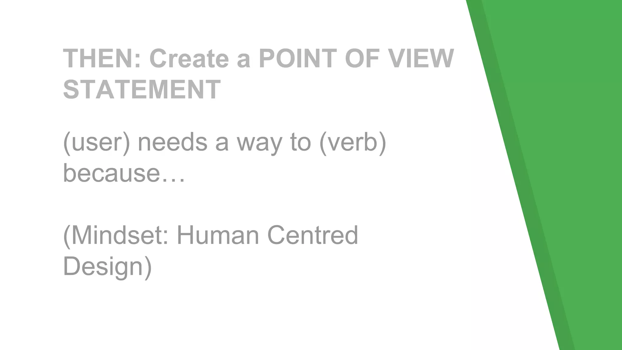THEN: Create a POINT OF VIEW
STATEMENT
(user) needs a way to (verb)
because…
(Mindset: Human Centred
Design)
 