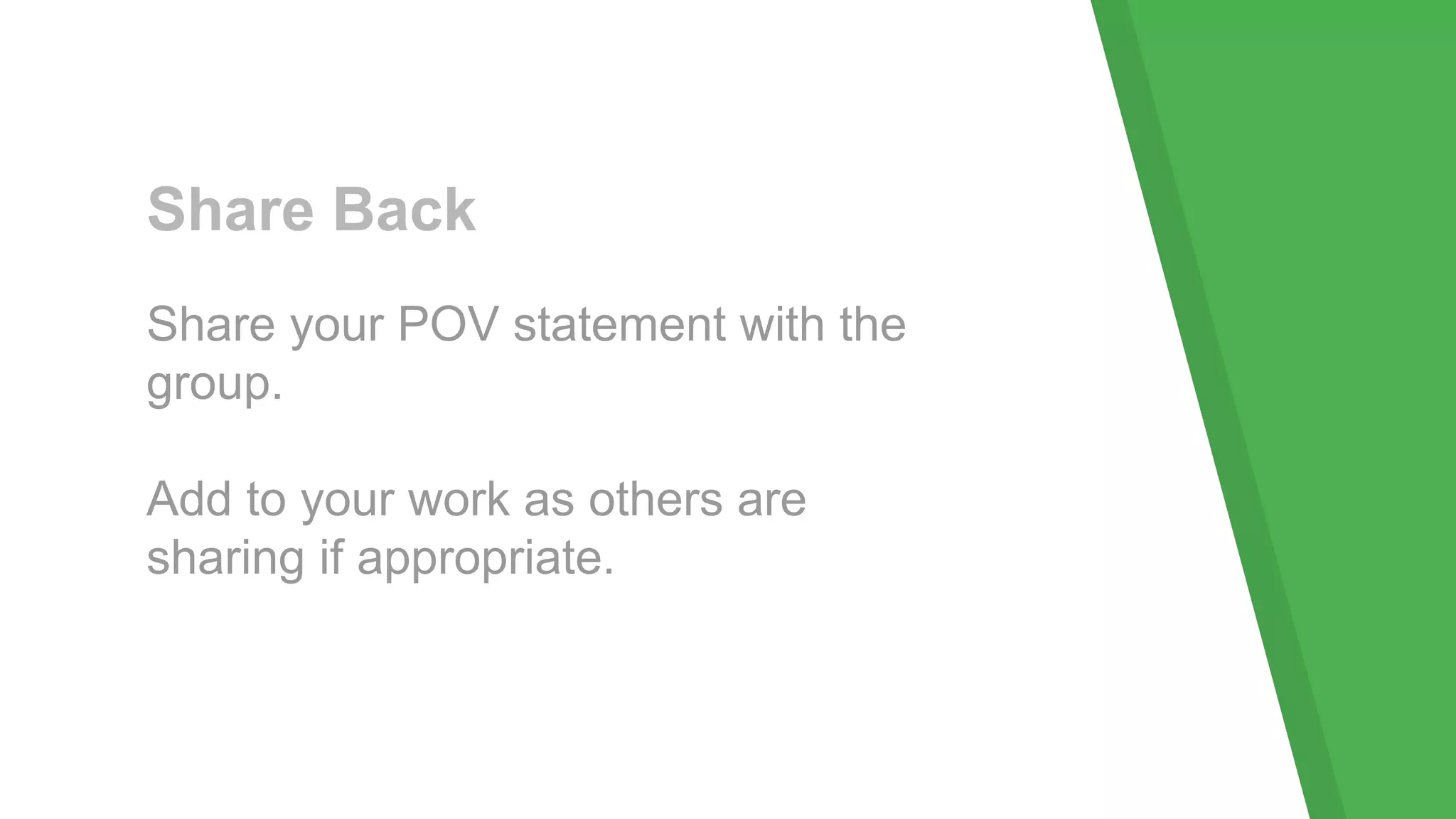 Share Back
Share your POV statement with the
group.
Add to your work as others are
sharing if appropriate.
 