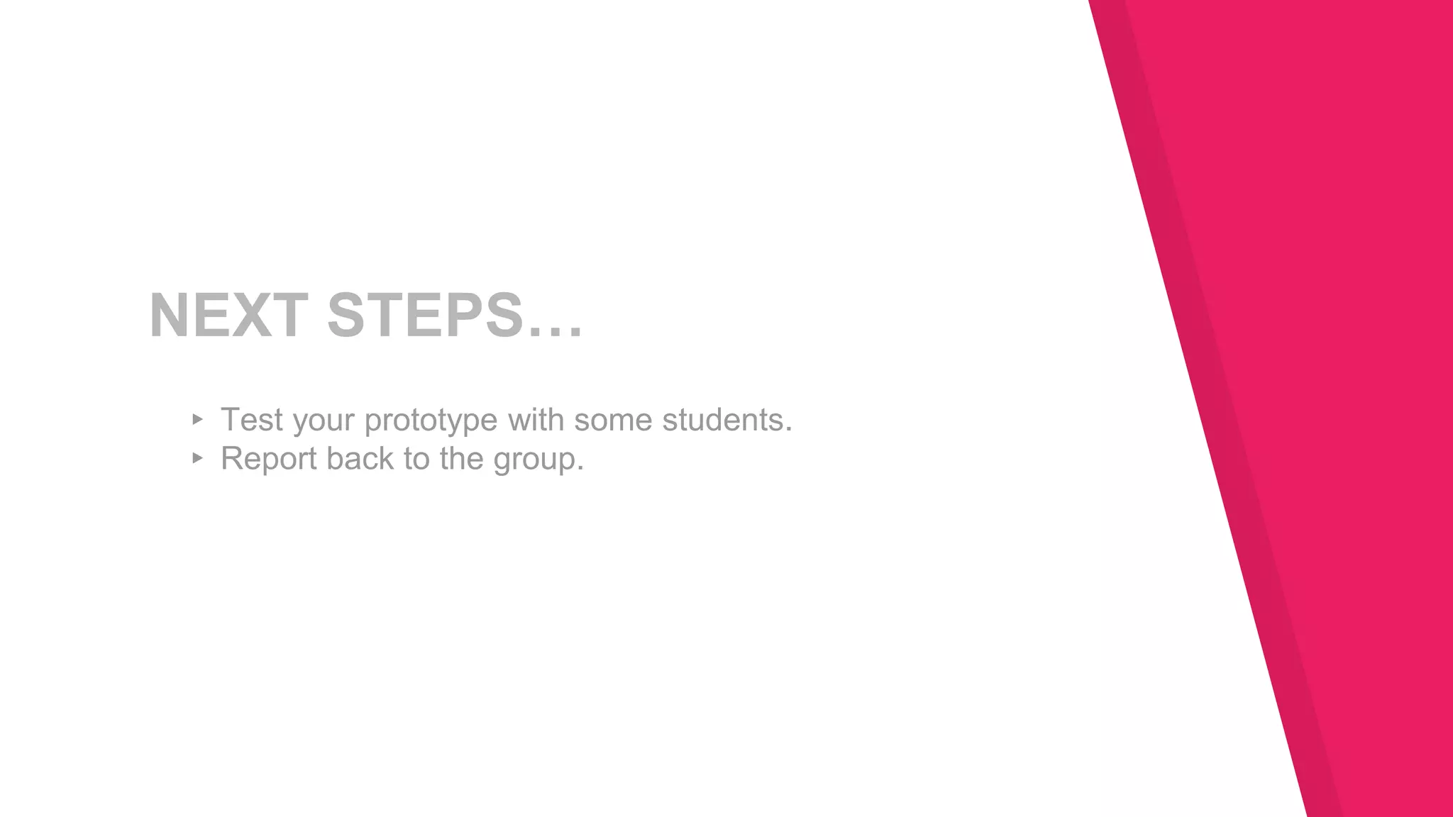 NEXT STEPS…
▸ Test your prototype with some students.
▸ Report back to the group.
 