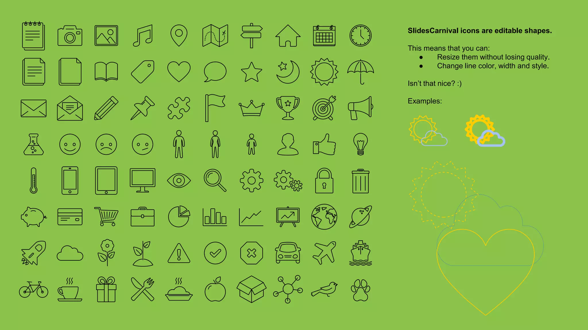SlidesCarnival icons are editable shapes.
This means that you can:
● Resize them without losing quality.
● Change line color, width and style.
Isn’t that nice? :)
Examples:
 